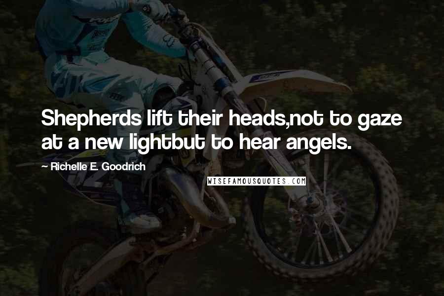 Richelle E. Goodrich Quotes: Shepherds lift their heads,not to gaze at a new lightbut to hear angels.