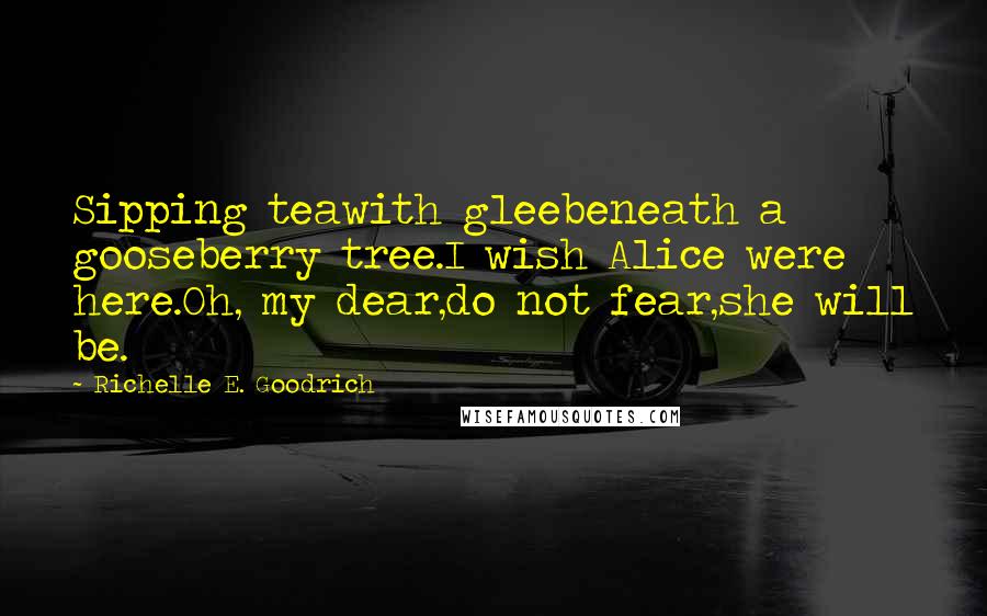 Richelle E. Goodrich Quotes: Sipping teawith gleebeneath a gooseberry tree.I wish Alice were here.Oh, my dear,do not fear,she will be.