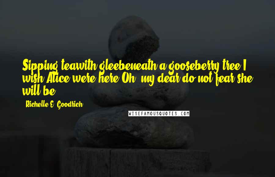 Richelle E. Goodrich Quotes: Sipping teawith gleebeneath a gooseberry tree.I wish Alice were here.Oh, my dear,do not fear,she will be.