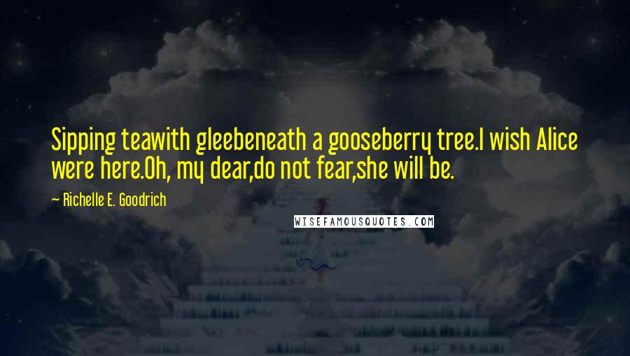 Richelle E. Goodrich Quotes: Sipping teawith gleebeneath a gooseberry tree.I wish Alice were here.Oh, my dear,do not fear,she will be.