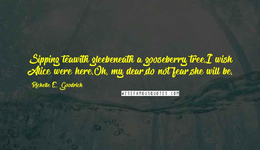 Richelle E. Goodrich Quotes: Sipping teawith gleebeneath a gooseberry tree.I wish Alice were here.Oh, my dear,do not fear,she will be.