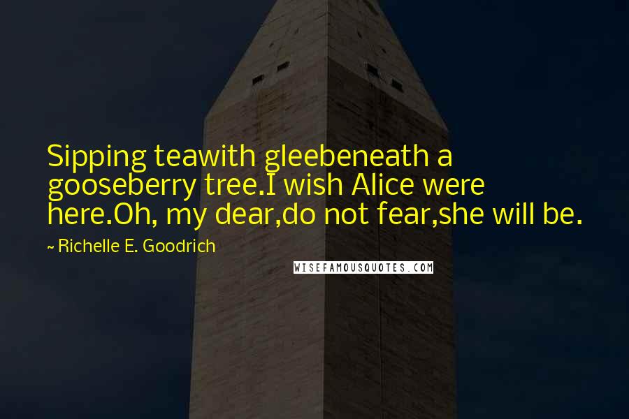 Richelle E. Goodrich Quotes: Sipping teawith gleebeneath a gooseberry tree.I wish Alice were here.Oh, my dear,do not fear,she will be.