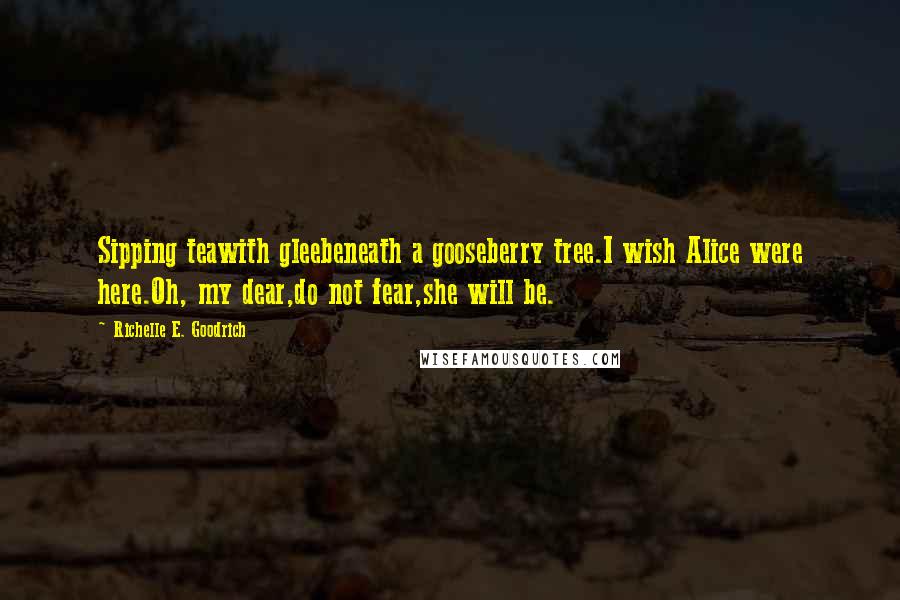 Richelle E. Goodrich Quotes: Sipping teawith gleebeneath a gooseberry tree.I wish Alice were here.Oh, my dear,do not fear,she will be.