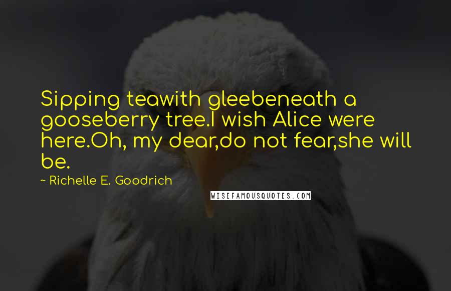 Richelle E. Goodrich Quotes: Sipping teawith gleebeneath a gooseberry tree.I wish Alice were here.Oh, my dear,do not fear,she will be.