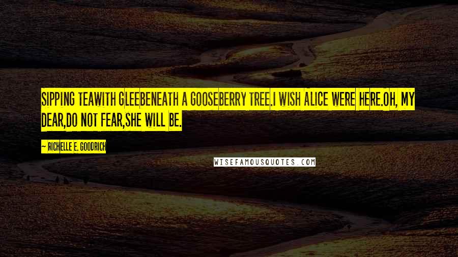 Richelle E. Goodrich Quotes: Sipping teawith gleebeneath a gooseberry tree.I wish Alice were here.Oh, my dear,do not fear,she will be.