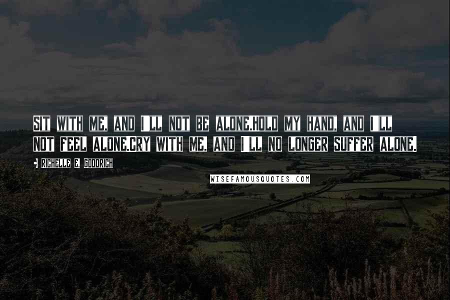 Richelle E. Goodrich Quotes: Sit with me, and I'll not be alone.Hold my hand, and I'll not feel alone.Cry with me, and I'll no longer suffer alone.