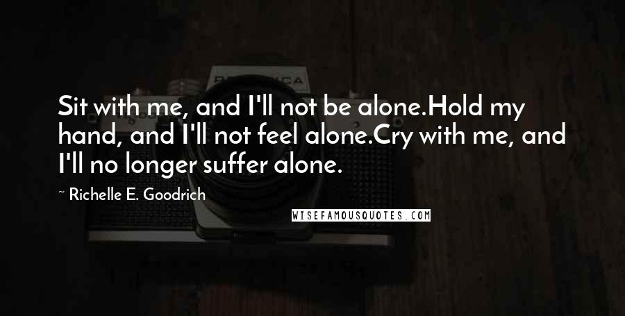 Richelle E. Goodrich Quotes: Sit with me, and I'll not be alone.Hold my hand, and I'll not feel alone.Cry with me, and I'll no longer suffer alone.