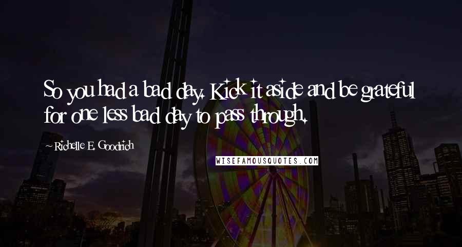 Richelle E. Goodrich Quotes: So you had a bad day. Kick it aside and be grateful for one less bad day to pass through.