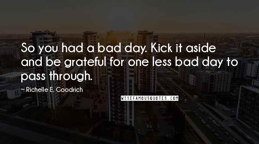 Richelle E. Goodrich Quotes: So you had a bad day. Kick it aside and be grateful for one less bad day to pass through.