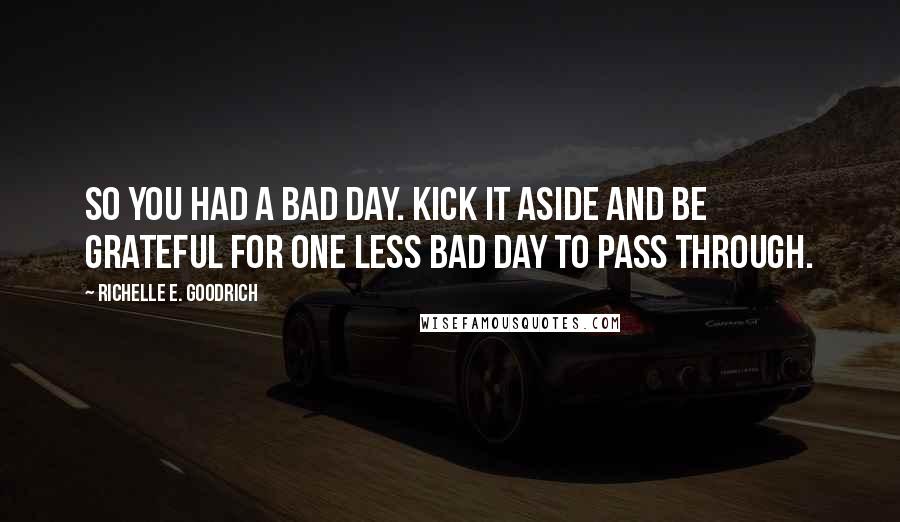 Richelle E. Goodrich Quotes: So you had a bad day. Kick it aside and be grateful for one less bad day to pass through.