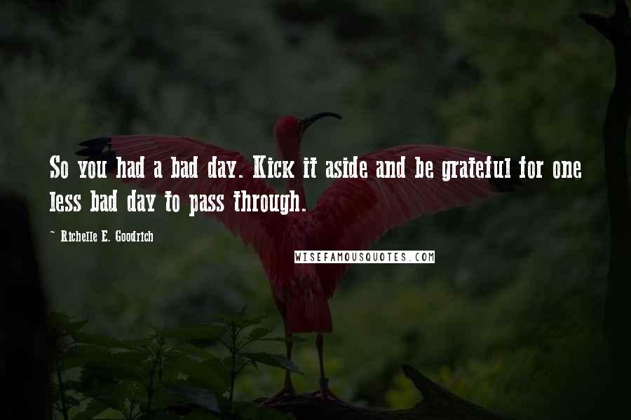 Richelle E. Goodrich Quotes: So you had a bad day. Kick it aside and be grateful for one less bad day to pass through.