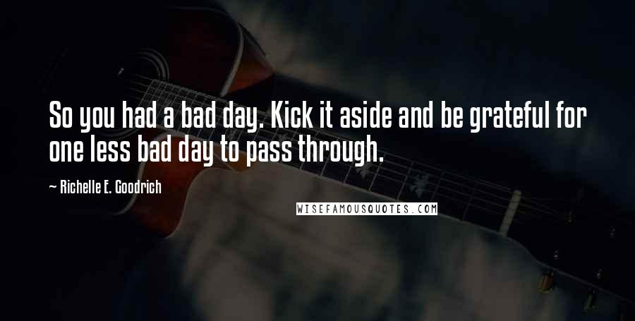 Richelle E. Goodrich Quotes: So you had a bad day. Kick it aside and be grateful for one less bad day to pass through.