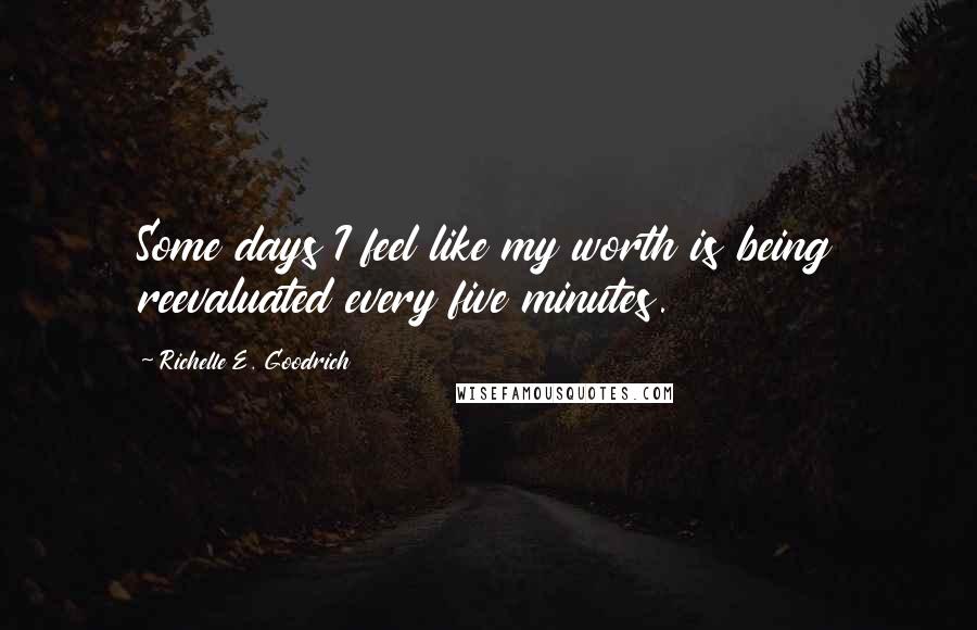 Richelle E. Goodrich Quotes: Some days I feel like my worth is being reevaluated every five minutes.