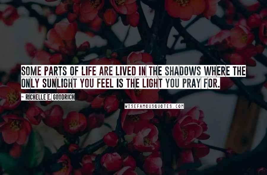 Richelle E. Goodrich Quotes: Some parts of life are lived in the shadows where the only sunlight you feel is the light you pray for.