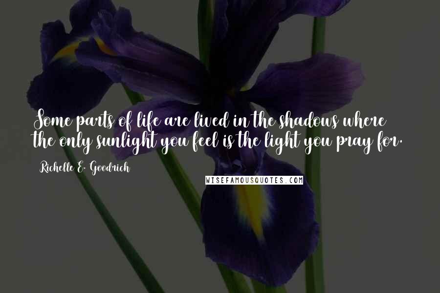 Richelle E. Goodrich Quotes: Some parts of life are lived in the shadows where the only sunlight you feel is the light you pray for.
