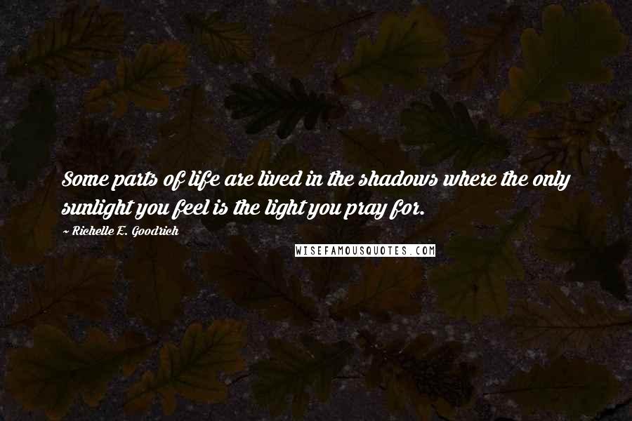 Richelle E. Goodrich Quotes: Some parts of life are lived in the shadows where the only sunlight you feel is the light you pray for.