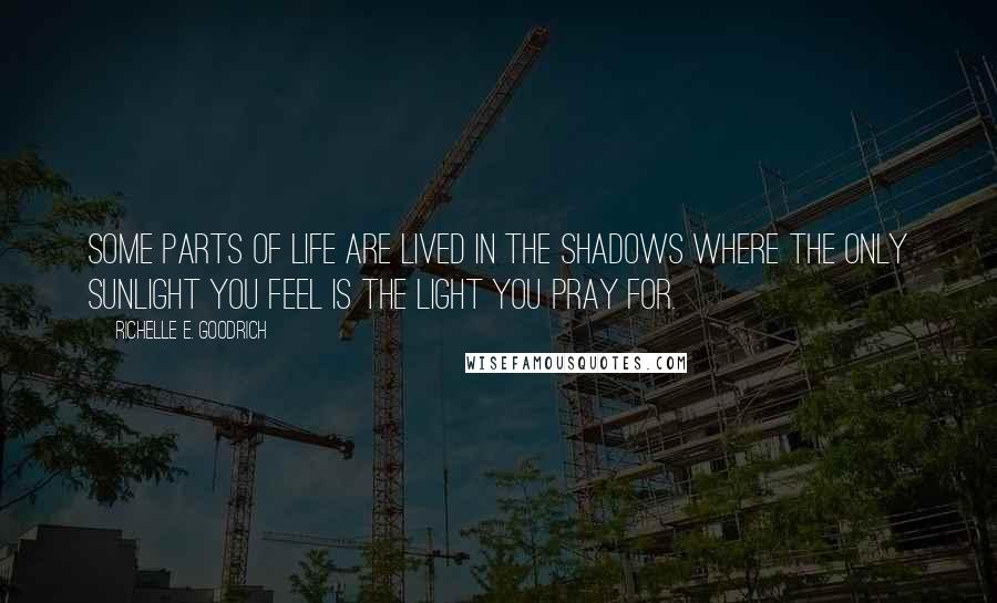 Richelle E. Goodrich Quotes: Some parts of life are lived in the shadows where the only sunlight you feel is the light you pray for.