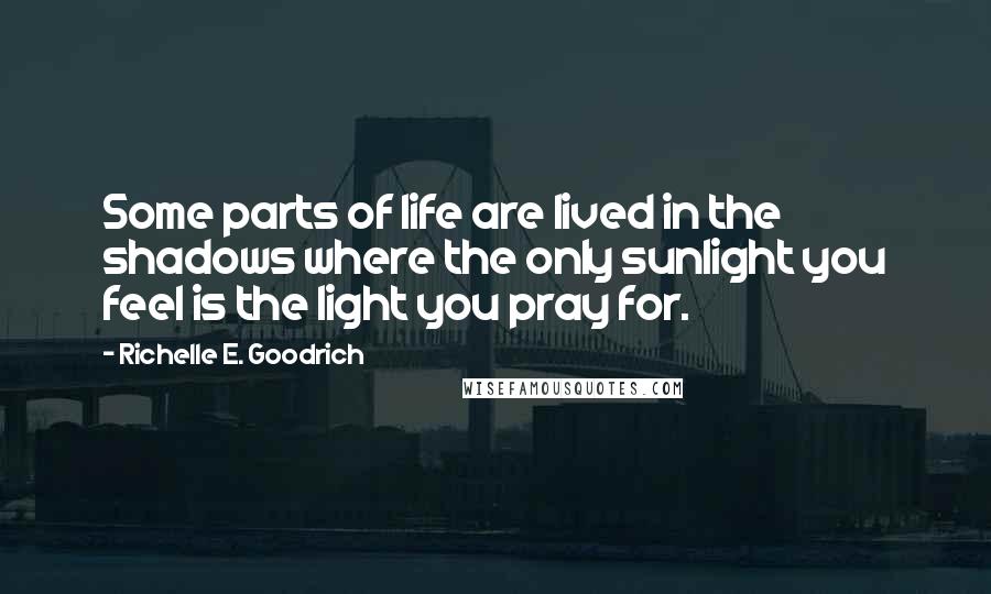 Richelle E. Goodrich Quotes: Some parts of life are lived in the shadows where the only sunlight you feel is the light you pray for.
