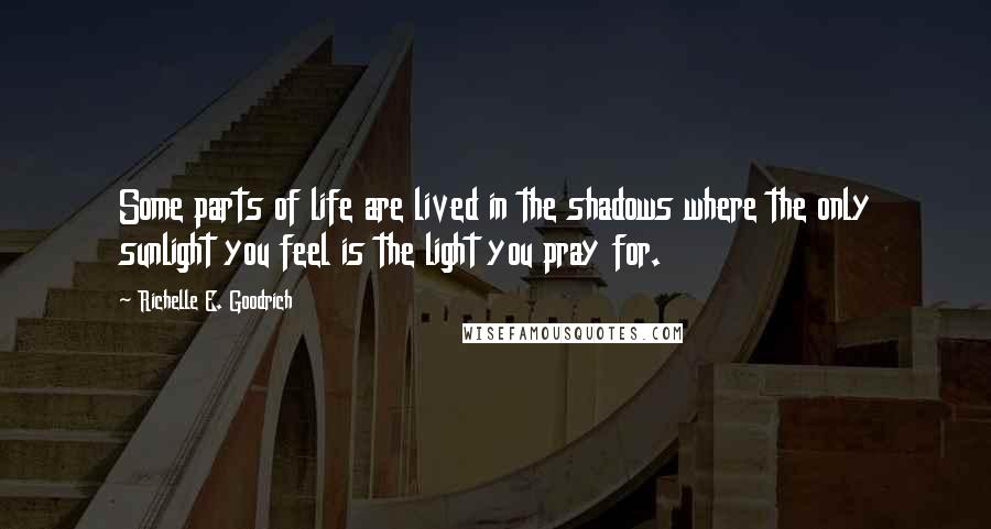 Richelle E. Goodrich Quotes: Some parts of life are lived in the shadows where the only sunlight you feel is the light you pray for.