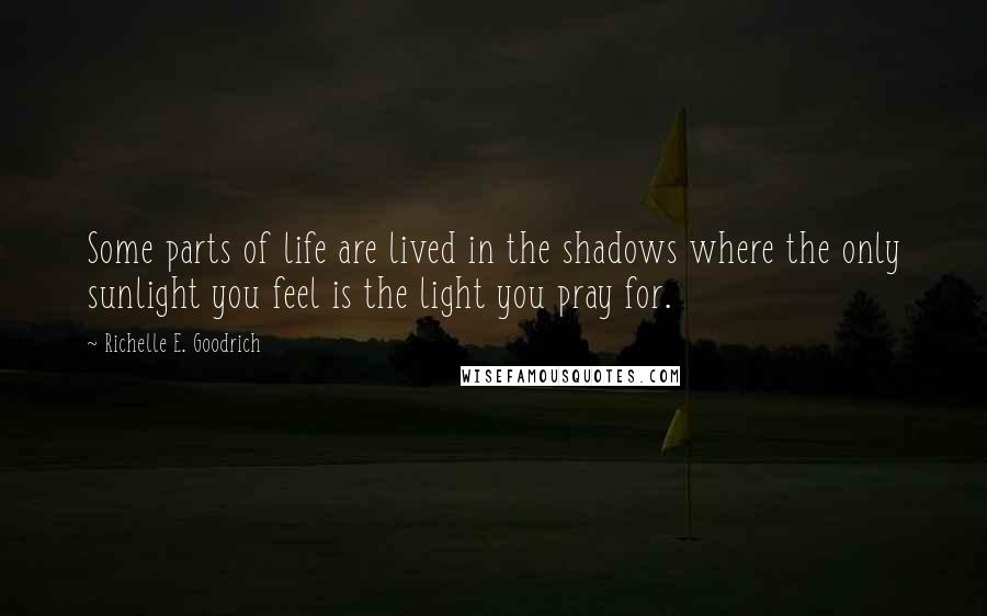 Richelle E. Goodrich Quotes: Some parts of life are lived in the shadows where the only sunlight you feel is the light you pray for.