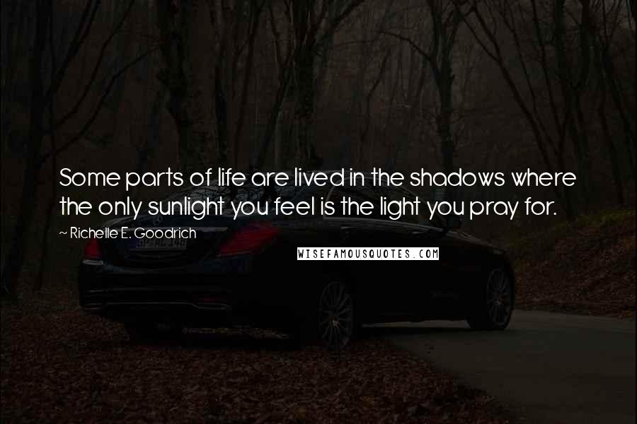 Richelle E. Goodrich Quotes: Some parts of life are lived in the shadows where the only sunlight you feel is the light you pray for.