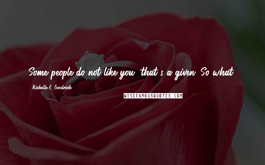 Richelle E. Goodrich Quotes: Some people do not like you; that's a given. So what?