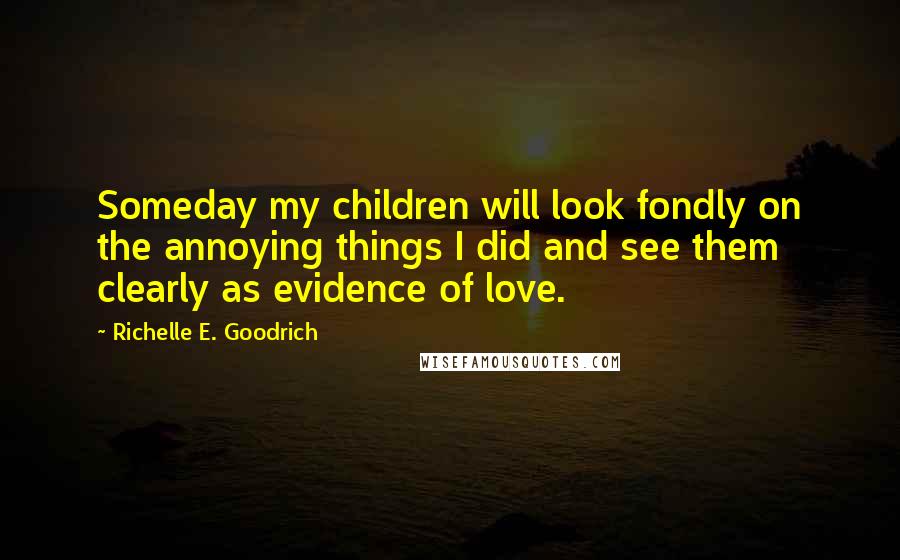 Richelle E. Goodrich Quotes: Someday my children will look fondly on the annoying things I did and see them clearly as evidence of love.