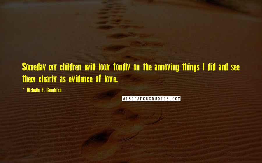 Richelle E. Goodrich Quotes: Someday my children will look fondly on the annoying things I did and see them clearly as evidence of love.