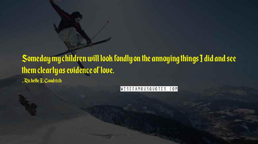 Richelle E. Goodrich Quotes: Someday my children will look fondly on the annoying things I did and see them clearly as evidence of love.