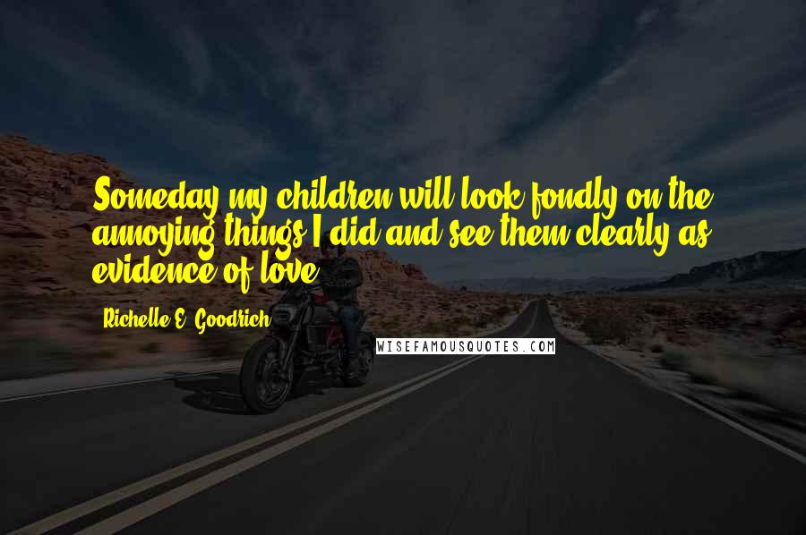 Richelle E. Goodrich Quotes: Someday my children will look fondly on the annoying things I did and see them clearly as evidence of love.