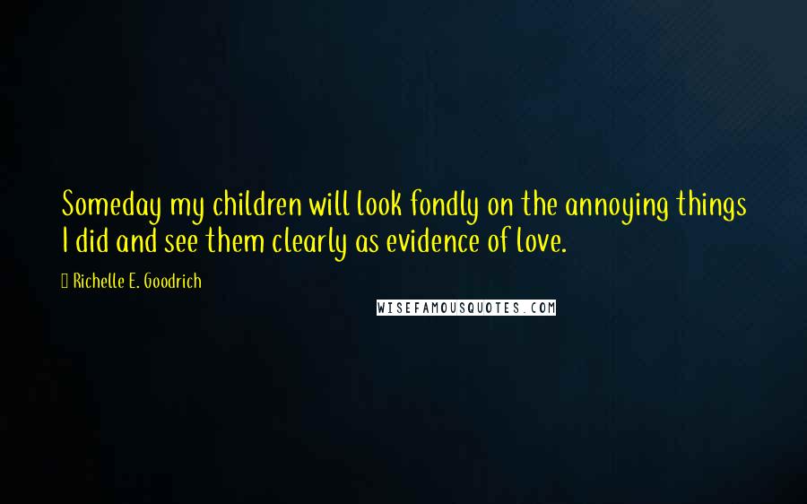 Richelle E. Goodrich Quotes: Someday my children will look fondly on the annoying things I did and see them clearly as evidence of love.
