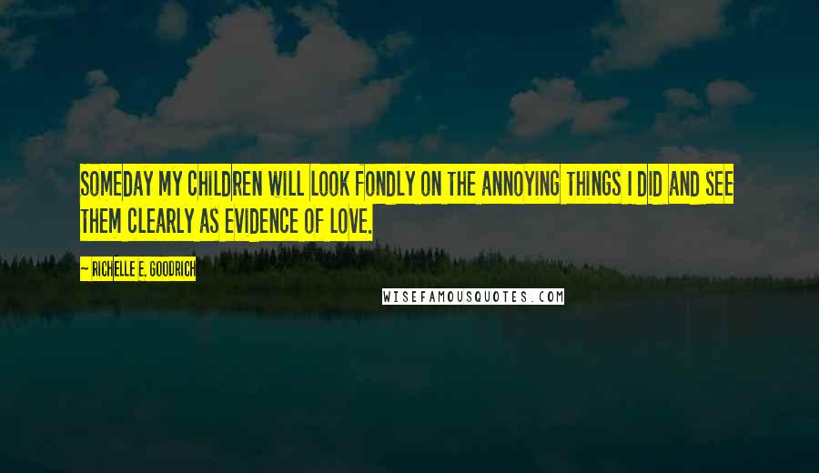 Richelle E. Goodrich Quotes: Someday my children will look fondly on the annoying things I did and see them clearly as evidence of love.