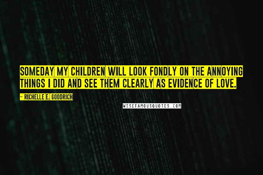 Richelle E. Goodrich Quotes: Someday my children will look fondly on the annoying things I did and see them clearly as evidence of love.