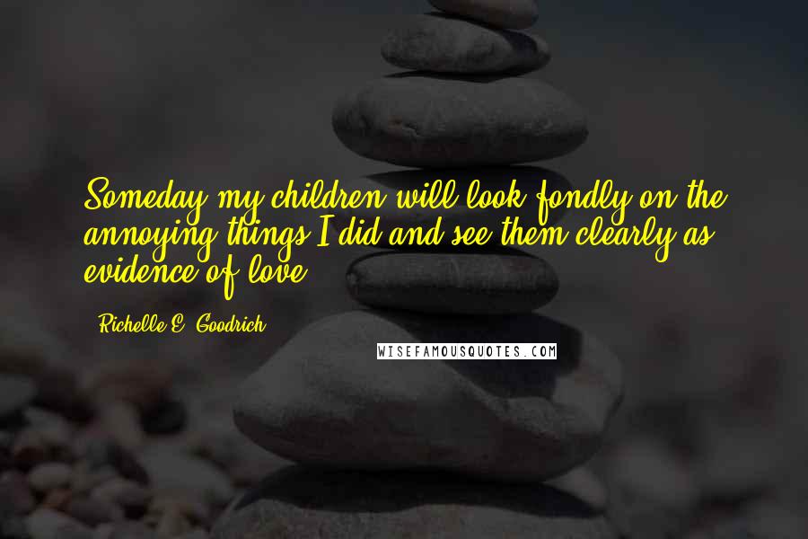 Richelle E. Goodrich Quotes: Someday my children will look fondly on the annoying things I did and see them clearly as evidence of love.