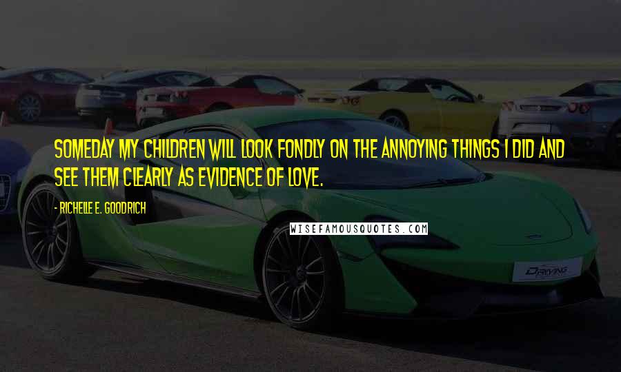 Richelle E. Goodrich Quotes: Someday my children will look fondly on the annoying things I did and see them clearly as evidence of love.