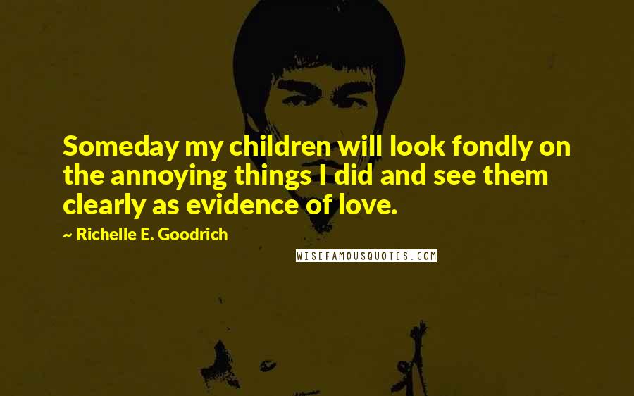 Richelle E. Goodrich Quotes: Someday my children will look fondly on the annoying things I did and see them clearly as evidence of love.