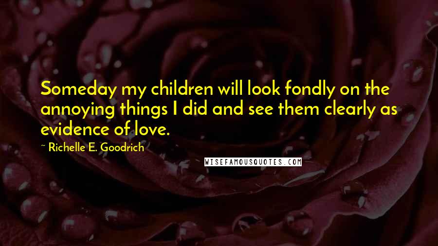 Richelle E. Goodrich Quotes: Someday my children will look fondly on the annoying things I did and see them clearly as evidence of love.