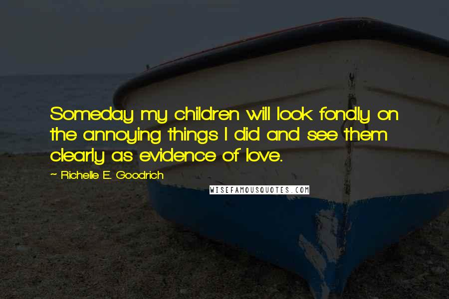 Richelle E. Goodrich Quotes: Someday my children will look fondly on the annoying things I did and see them clearly as evidence of love.