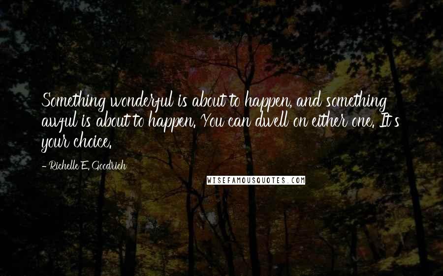 Richelle E. Goodrich Quotes: Something wonderful is about to happen, and something awful is about to happen. You can dwell on either one. It's your choice.