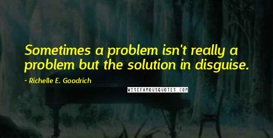 Richelle E. Goodrich Quotes: Sometimes a problem isn't really a problem but the solution in disguise.