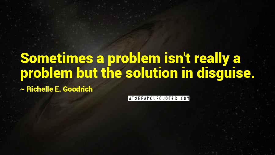 Richelle E. Goodrich Quotes: Sometimes a problem isn't really a problem but the solution in disguise.