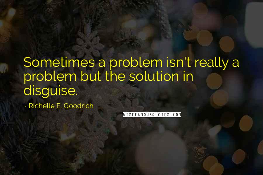 Richelle E. Goodrich Quotes: Sometimes a problem isn't really a problem but the solution in disguise.