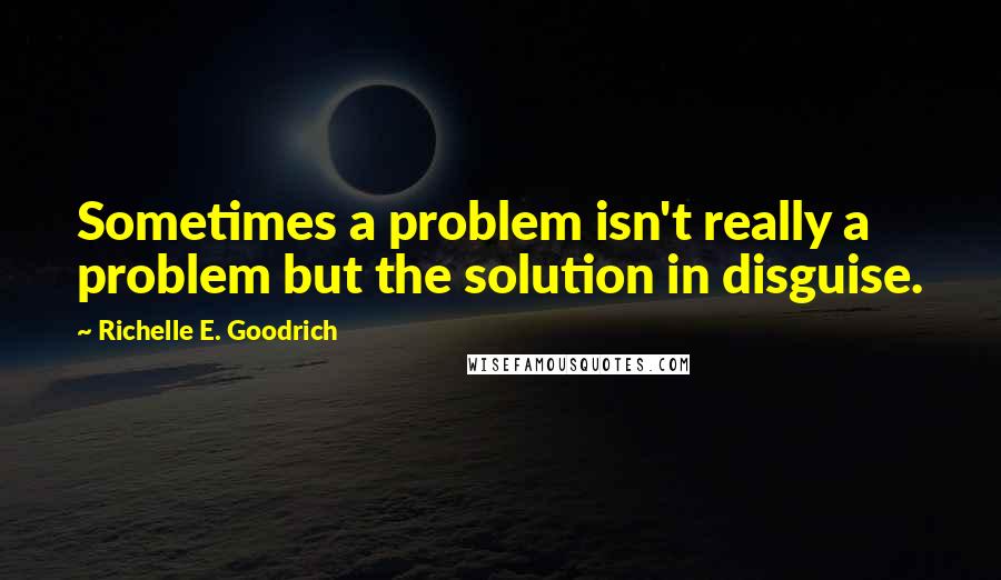 Richelle E. Goodrich Quotes: Sometimes a problem isn't really a problem but the solution in disguise.