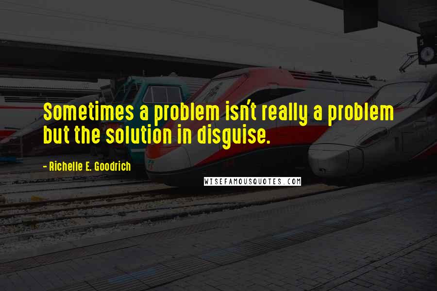 Richelle E. Goodrich Quotes: Sometimes a problem isn't really a problem but the solution in disguise.