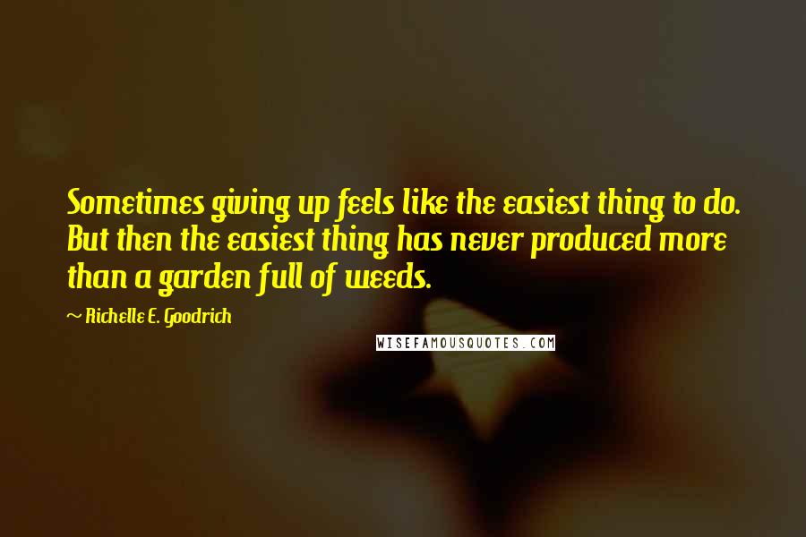 Richelle E. Goodrich Quotes: Sometimes giving up feels like the easiest thing to do. But then the easiest thing has never produced more than a garden full of weeds.