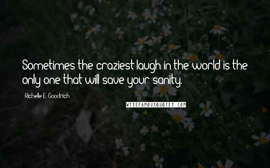 Richelle E. Goodrich Quotes: Sometimes the craziest laugh in the world is the only one that will save your sanity.