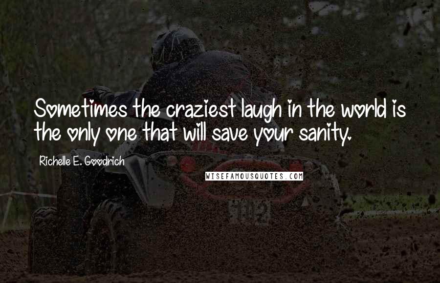 Richelle E. Goodrich Quotes: Sometimes the craziest laugh in the world is the only one that will save your sanity.