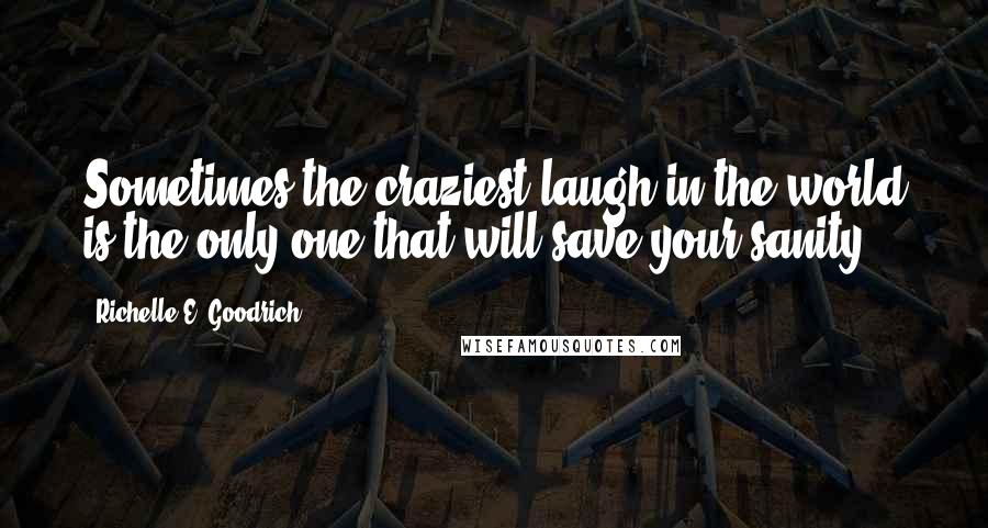 Richelle E. Goodrich Quotes: Sometimes the craziest laugh in the world is the only one that will save your sanity.