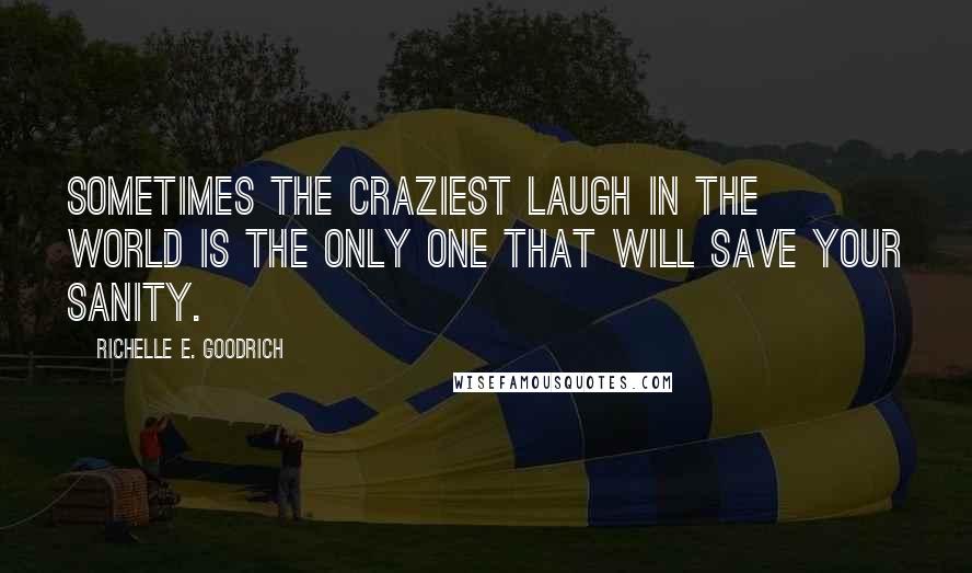 Richelle E. Goodrich Quotes: Sometimes the craziest laugh in the world is the only one that will save your sanity.