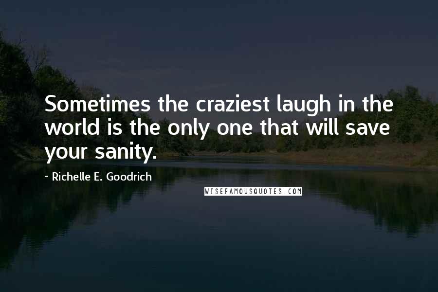 Richelle E. Goodrich Quotes: Sometimes the craziest laugh in the world is the only one that will save your sanity.